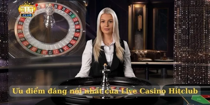 Ưu điểm đáng nói nhất của Live Casino Hitclub